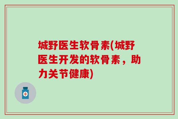 城野医生软骨素(城野医生开发的软骨素，助力关节健康)