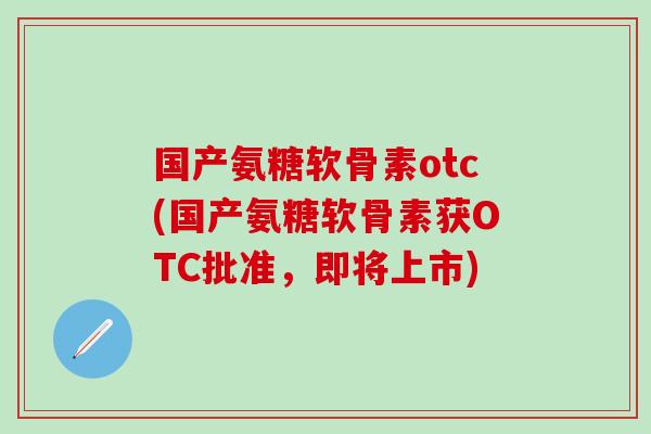 国产氨糖软骨素otc(国产氨糖软骨素获OTC批准，即将上市)