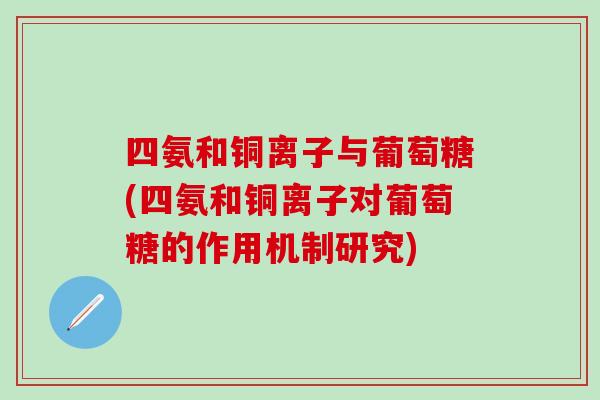 四氨和铜离子与葡萄糖(四氨和铜离子对葡萄糖的作用机制研究)
