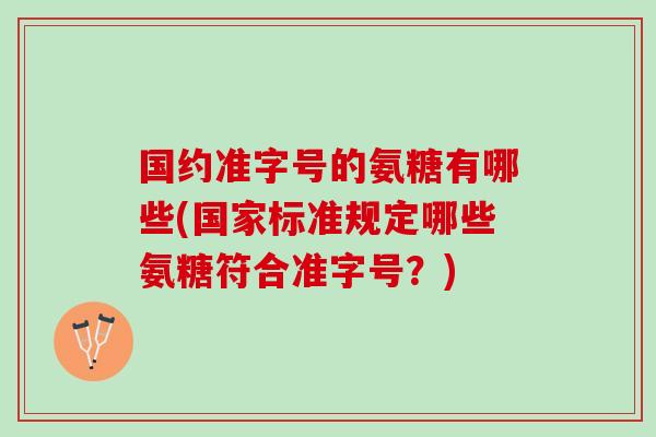 国约准字号的氨糖有哪些(国家标准规定哪些氨糖符合准字号？)