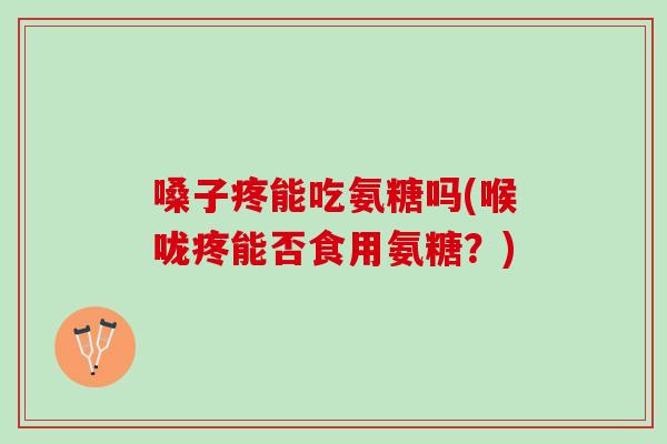 嗓子疼能吃氨糖吗(喉咙疼能否食用氨糖？)
