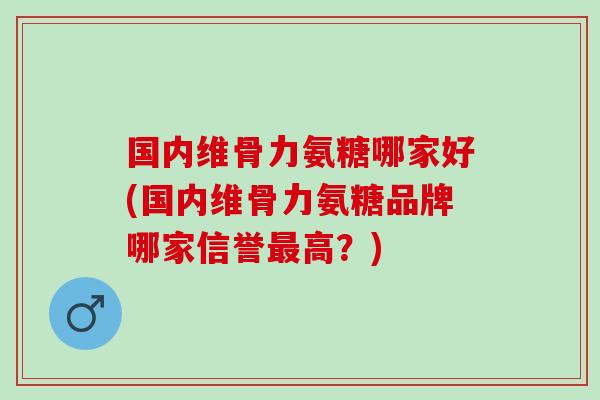 国内维骨力氨糖哪家好(国内维骨力氨糖品牌哪家信誉最高？)