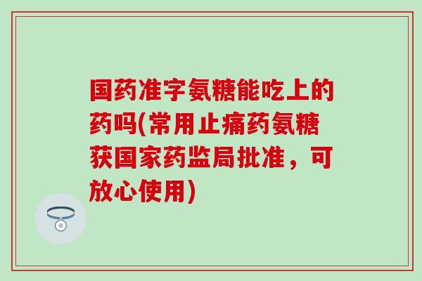国药准字氨糖能吃上的药吗(常用止痛药氨糖获国家药监局批准，可放心使用)
