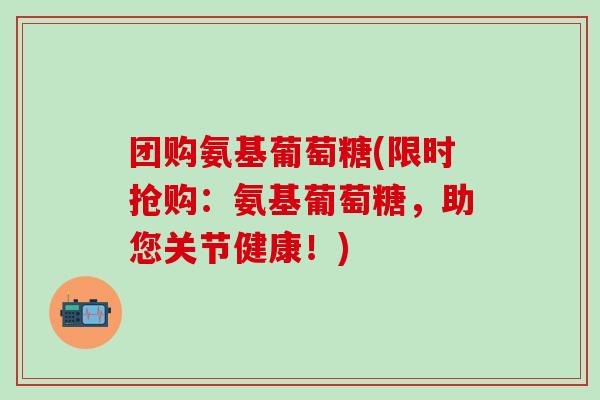 团购氨基葡萄糖(限时抢购：氨基葡萄糖，助您关节健康！)