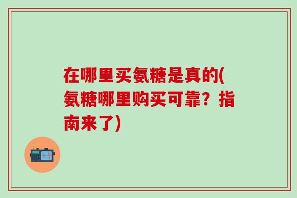 在哪里买氨糖是真的(氨糖哪里购买可靠？指南来了)