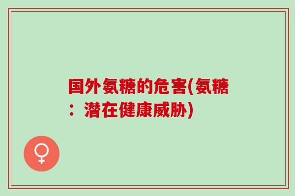 国外氨糖的危害(氨糖：潜在健康威胁)