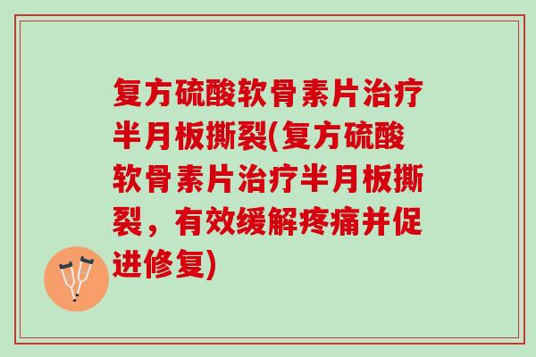 复方硫酸软骨素片治疗半月板撕裂(复方硫酸软骨素片治疗半月板撕裂，有效缓解疼痛并促进修复)