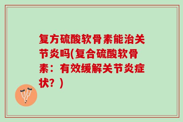 复方硫酸软骨素能治关节炎吗(复合硫酸软骨素：有效缓解关节炎症状？)