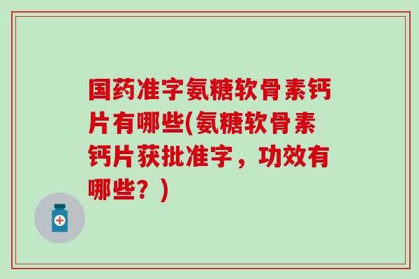 国药准字氨糖软骨素钙片有哪些(氨糖软骨素钙片获批准字，功效有哪些？)