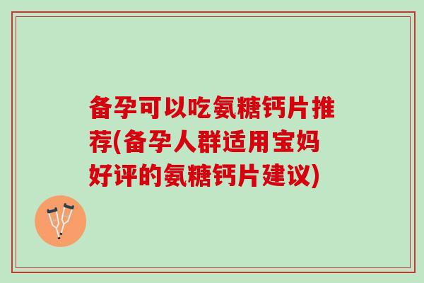 备孕可以吃氨糖钙片推荐(备孕人群适用宝妈好评的氨糖钙片建议)