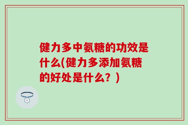 健力多中氨糖的功效是什么(健力多添加氨糖的好处是什么?) 健力多中氨糖的功效是什么(健力多添加氨糖的好处是什么?)