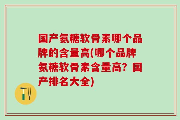国产氨糖软骨素哪个品牌的含量高(哪个品牌氨糖软骨素含量高？国产排名大全)