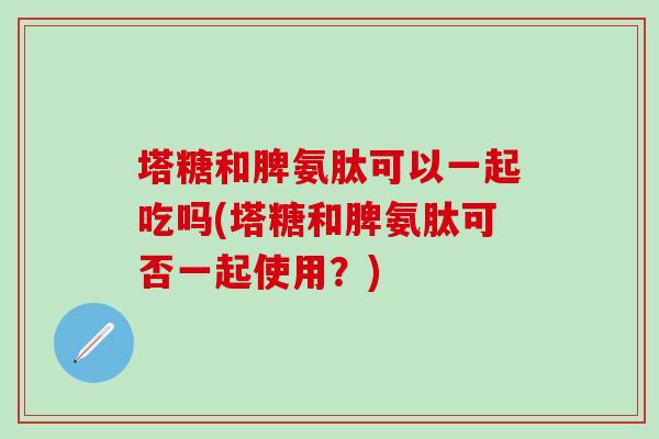 塔糖和脾氨肽可以一起吃吗(塔糖和脾氨肽可否一起使用？)