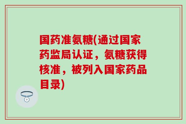 国药准氨糖(通过国家药监局认证，氨糖获得核准，被列入国家药品目录)
