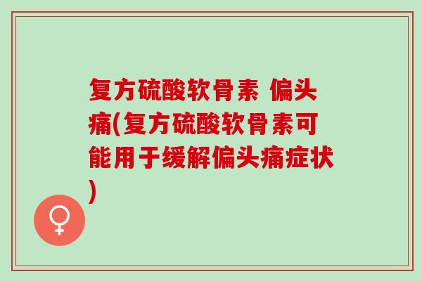 复方硫酸软骨素 偏头痛(复方硫酸软骨素可能用于缓解偏头痛症状)