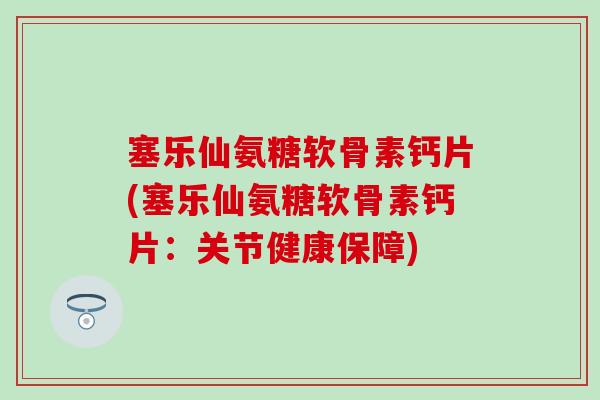 塞乐仙氨糖软骨素钙片(塞乐仙氨糖软骨素钙片：关节健康保障)
