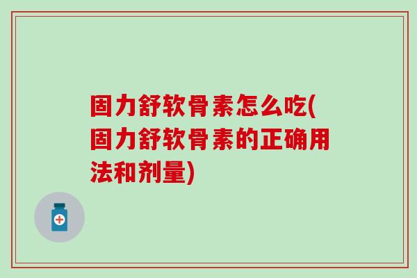 固力舒软骨素怎么吃(固力舒软骨素的正确用法和剂量)