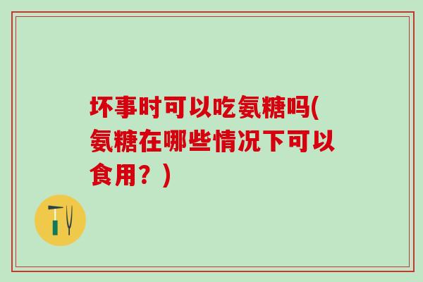 坏事时可以吃氨糖吗(氨糖在哪些情况下可以食用？)