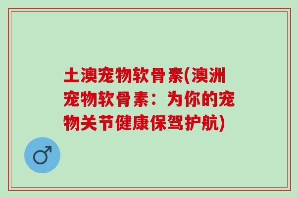 土澳宠物软骨素(澳洲宠物软骨素：为你的宠物关节健康保驾护航)