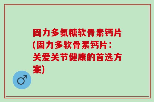 固力多氨糖软骨素钙片(固力多软骨素钙片：关爱关节健康的首选方案)