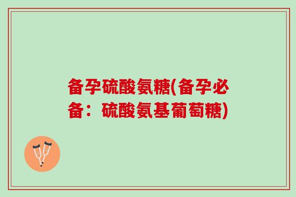 备孕硫酸氨糖(备孕必备：硫酸氨基葡萄糖)