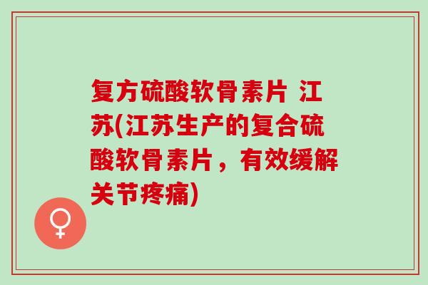 复方硫酸软骨素片 江苏(江苏生产的复合硫酸软骨素片，有效缓解关节)