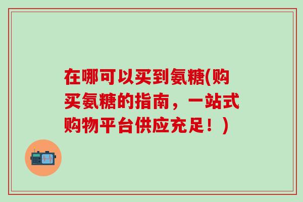 在哪可以买到氨糖(购买氨糖的指南，一站式购物平台供应充足！)