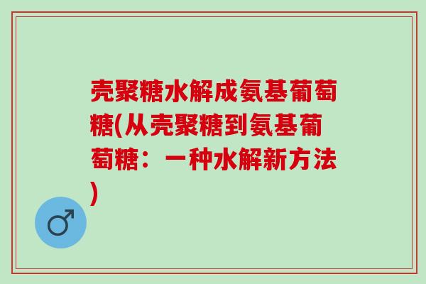 壳聚糖水解成氨基葡萄糖(从壳聚糖到氨基葡萄糖:一种水解新方法) 壳聚糖水解成氨基葡萄糖(从壳聚糖到氨基葡萄糖:一种水解新方法)