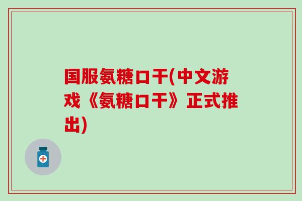 国服氨糖口干(中文游戏《氨糖口干》正式推出)