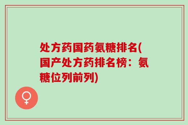 处方药国药氨糖排名(国产处方药排名榜：氨糖位列前列)