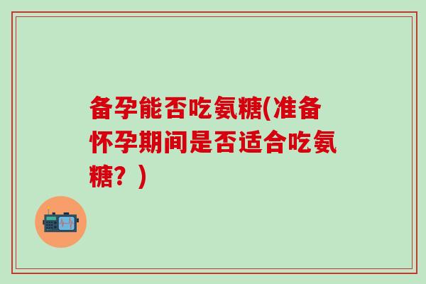 备孕能否吃氨糖(准备怀孕期间是否适合吃氨糖？)