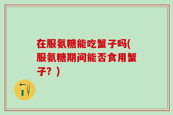 在服氨糖能吃蟹子吗(服氨糖期间能否食用蟹子？)