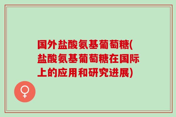 国外盐酸氨基葡萄糖(盐酸氨基葡萄糖在国际上的应用和研究进展)