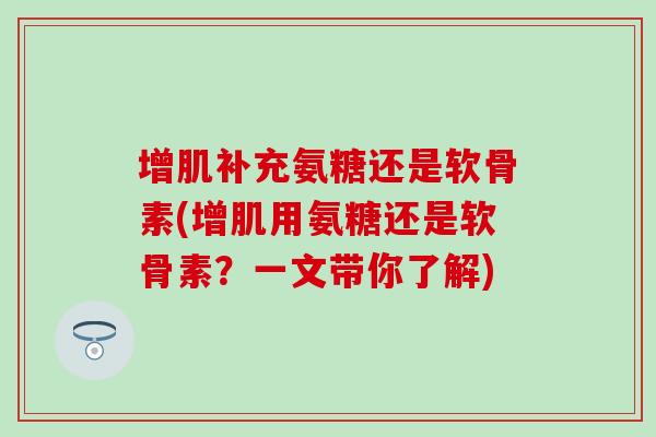 增肌补充氨糖还是软骨素(增肌用氨糖还是软骨素？一文带你了解)