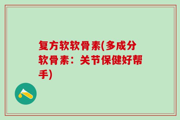 复方软软骨素(多成分软骨素：关节保健好帮手)