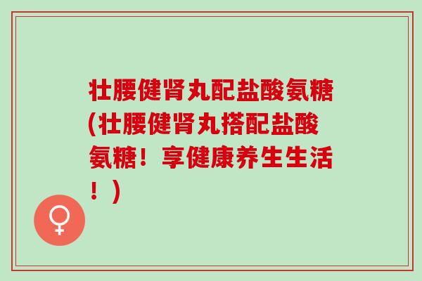 壮腰健肾丸配盐酸氨糖(壮腰健肾丸搭配盐酸氨糖！享健康养生生活！)