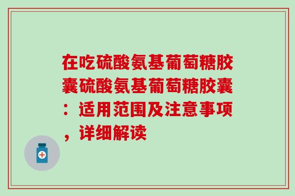 在吃硫酸氨基葡萄糖胶囊硫酸氨基葡萄糖胶囊：适用范围及注意事项，详细解读