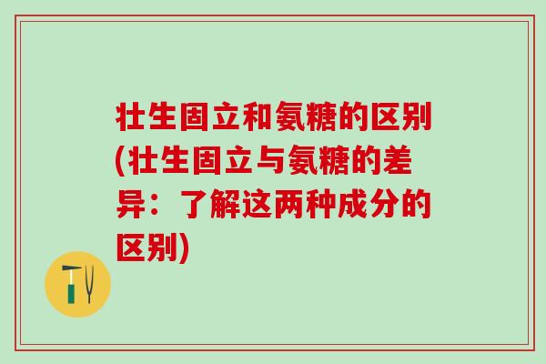 壮生固立和氨糖的区别(壮生固立与氨糖的差异：了解这两种成分的区别)