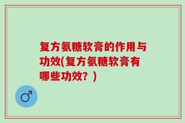 复方氨糖软膏的作用与功效(复方氨糖软膏有哪些功效？)