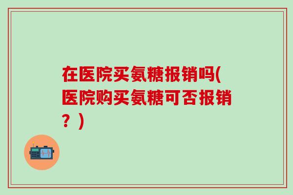 在医院买氨糖报销吗(医院购买氨糖可否报销？)