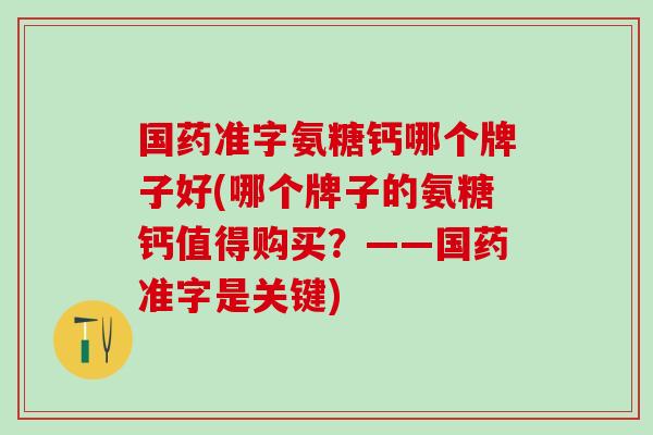 国药准字氨糖钙哪个牌子好(哪个牌子的氨糖钙值得购买?——国药准字是关键) 国药准字氨糖钙哪个牌子好(哪个牌子的氨糖钙值得购买?——国药准字是关键)