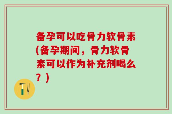 备孕可以吃骨力软骨素(备孕期间，骨力软骨素可以作为补充剂喝么？)