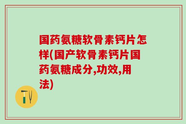 国药氨糖软骨素钙片怎样(国产软骨素钙片国药氨糖成分,功效,用法) 国药氨糖软骨素钙片怎样(国产软骨素钙片国药氨糖成分,功效,用法)