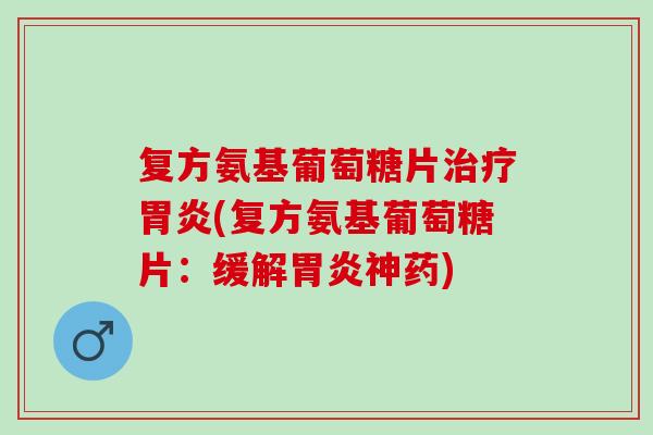 复方氨基葡萄糖片(复方氨基葡萄糖片:缓解神药) 复方氨基葡萄糖片(复方氨基葡萄糖片:缓解神药)