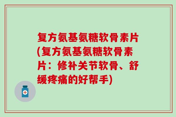 复方氨基氨糖软骨素片(复方氨基氨糖软骨素片：修补关节软骨、舒缓疼痛的好帮手)