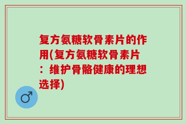 复方氨糖软骨素片的作用(复方氨糖软骨素片：维护骨骼健康的理想选择)