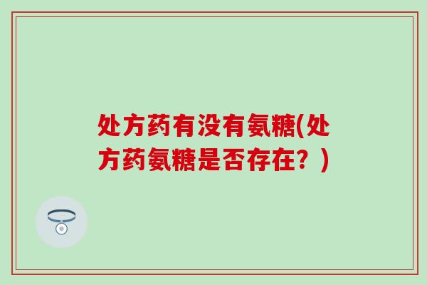 处方药有没有氨糖(处方药氨糖是否存在？)