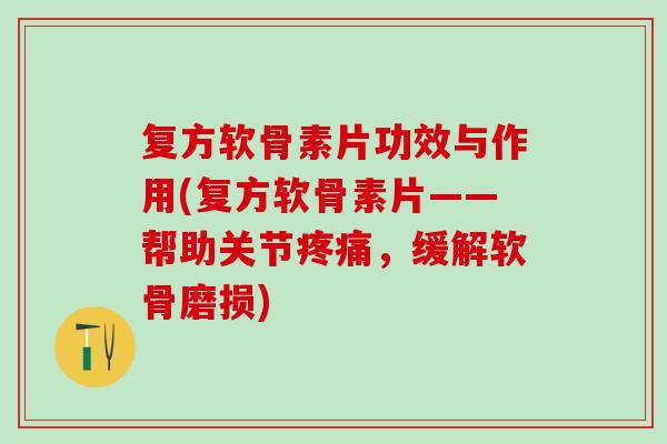 复方软骨素片功效与作用(复方软骨素片——帮助关节疼痛，缓解软骨磨损)