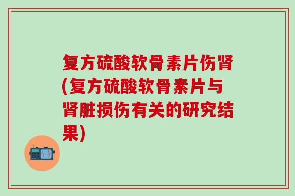 复方硫酸软骨素片伤肾(复方硫酸软骨素片与肾脏损伤有关的研究结果)