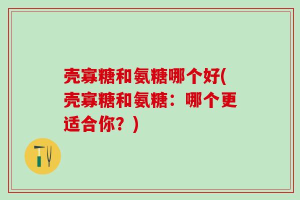 壳寡糖和氨糖哪个好(壳寡糖和氨糖：哪个更适合你？)